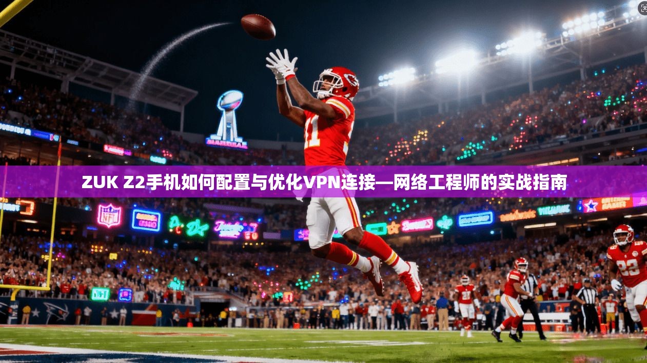 ZUK Z2手机如何配置与优化VPN连接—网络工程师的实战指南