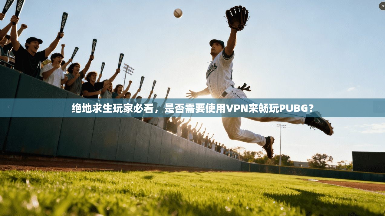 绝地求生玩家必看，是否需要使用VPN来畅玩PUBG？