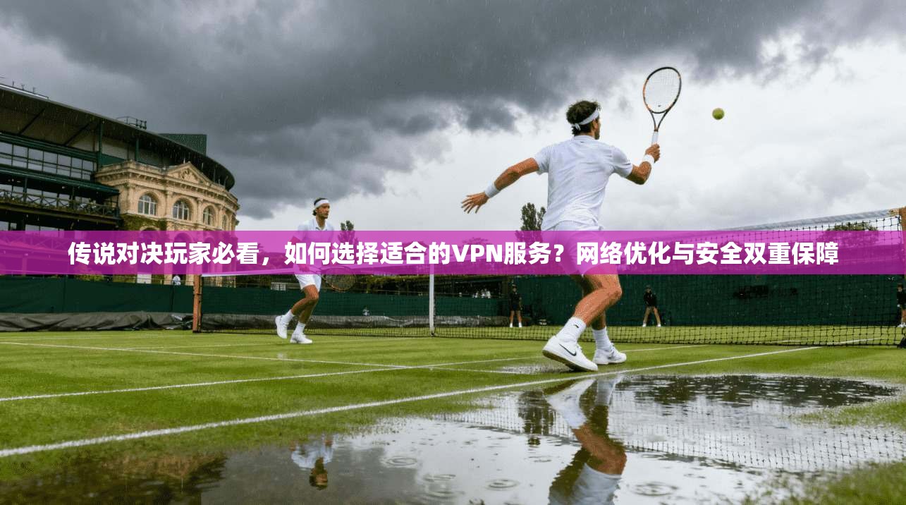 传说对决玩家必看，如何选择适合的VPN服务？网络优化与安全双重保障