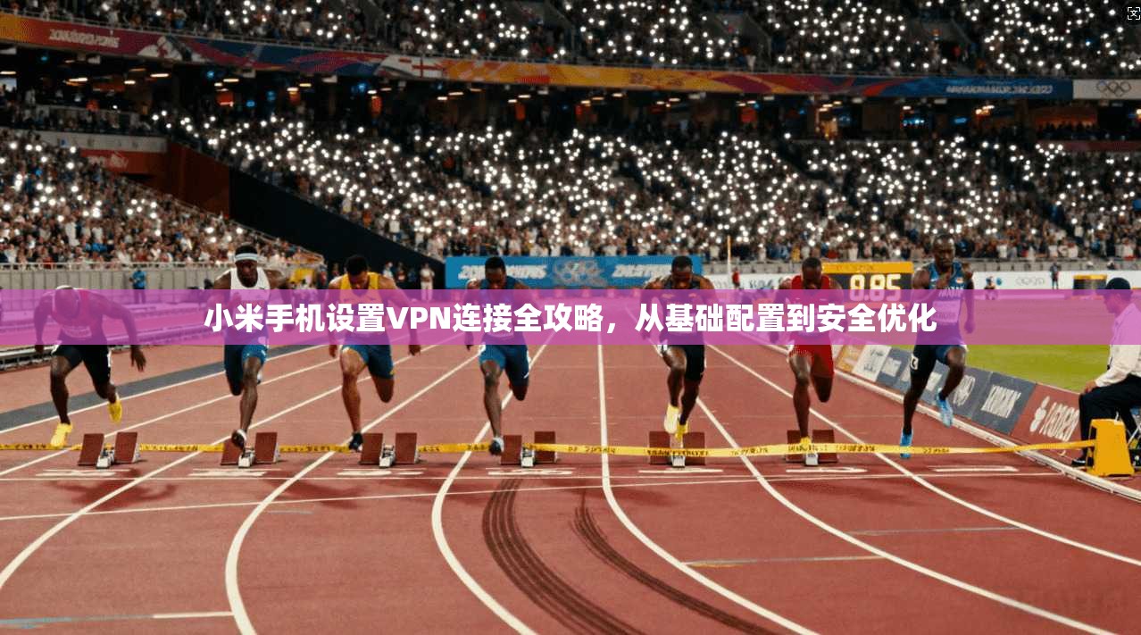 小米手机设置VPN连接全攻略，从基础配置到安全优化