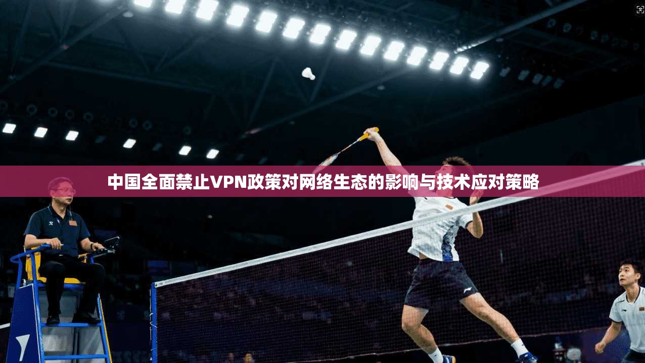 中国全面禁止VPN政策对网络生态的影响与技术应对策略