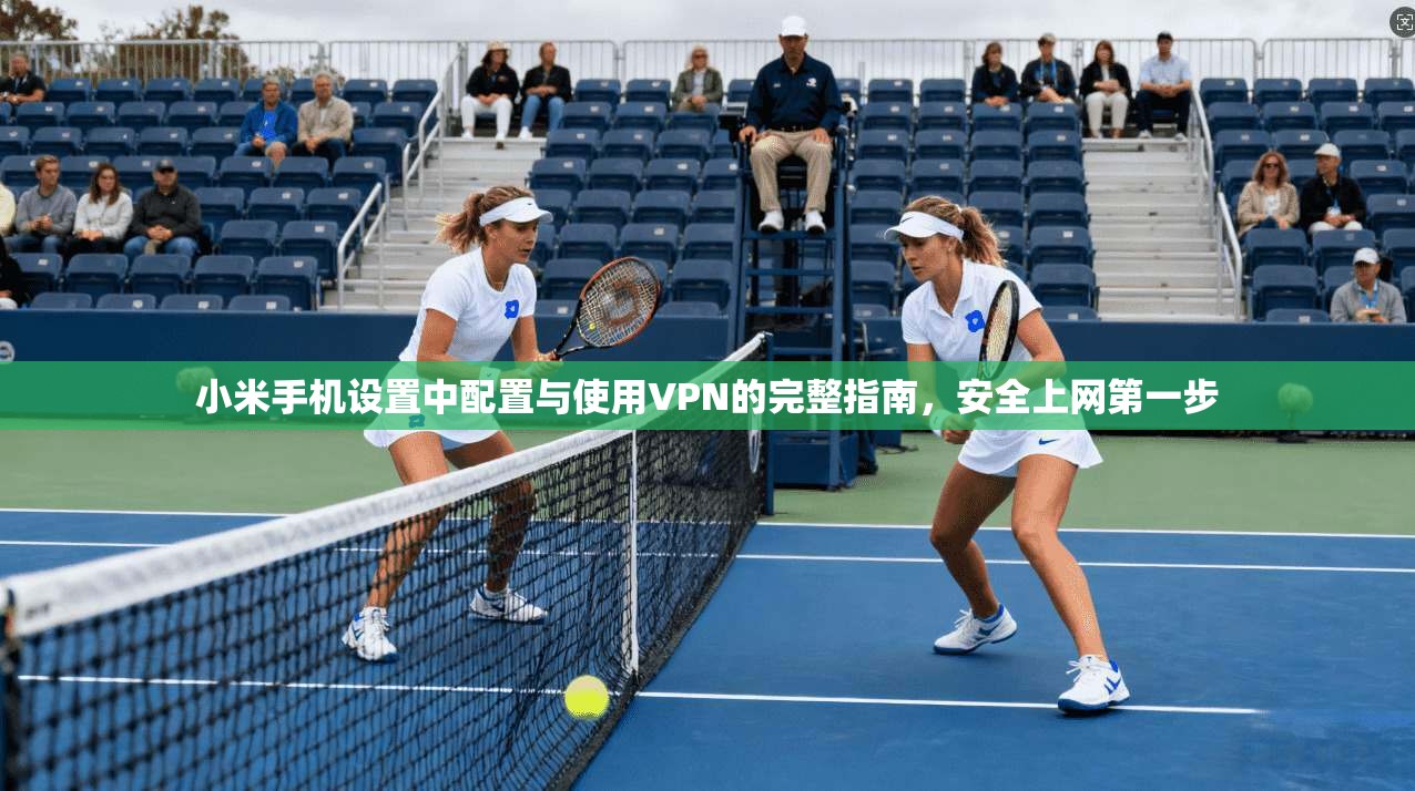 小米手机设置中配置与使用VPN的完整指南，安全上网第一步