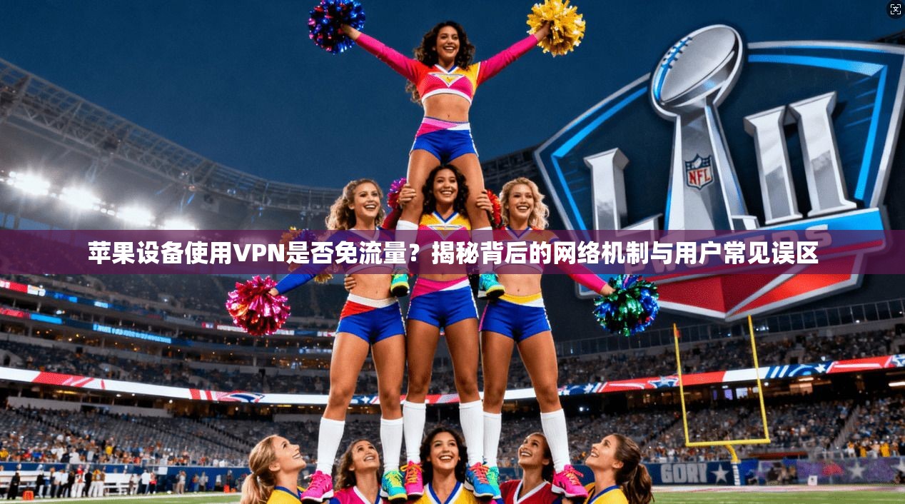 苹果设备使用VPN是否免流量？揭秘背后的网络机制与用户常见误区