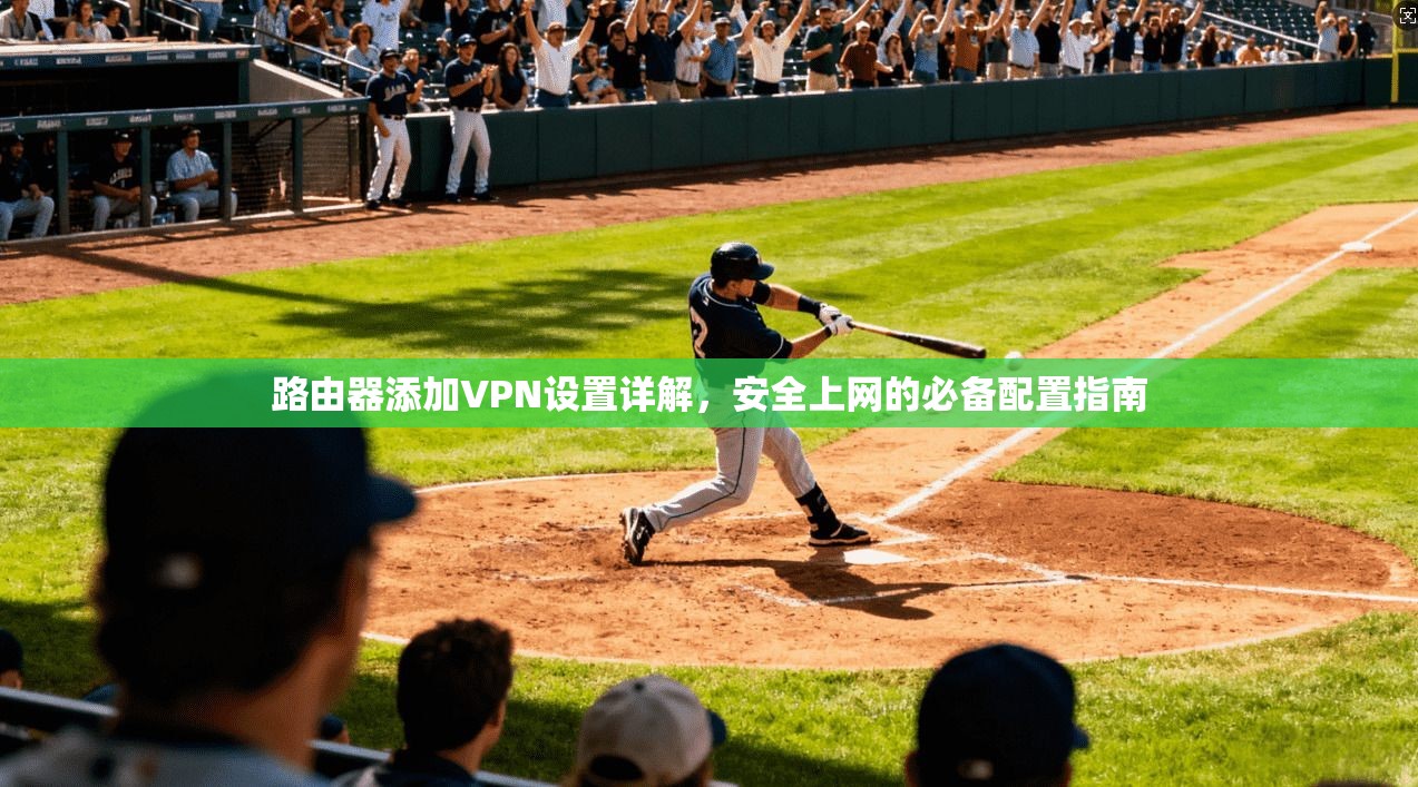 路由器添加VPN设置详解，安全上网的必备配置指南