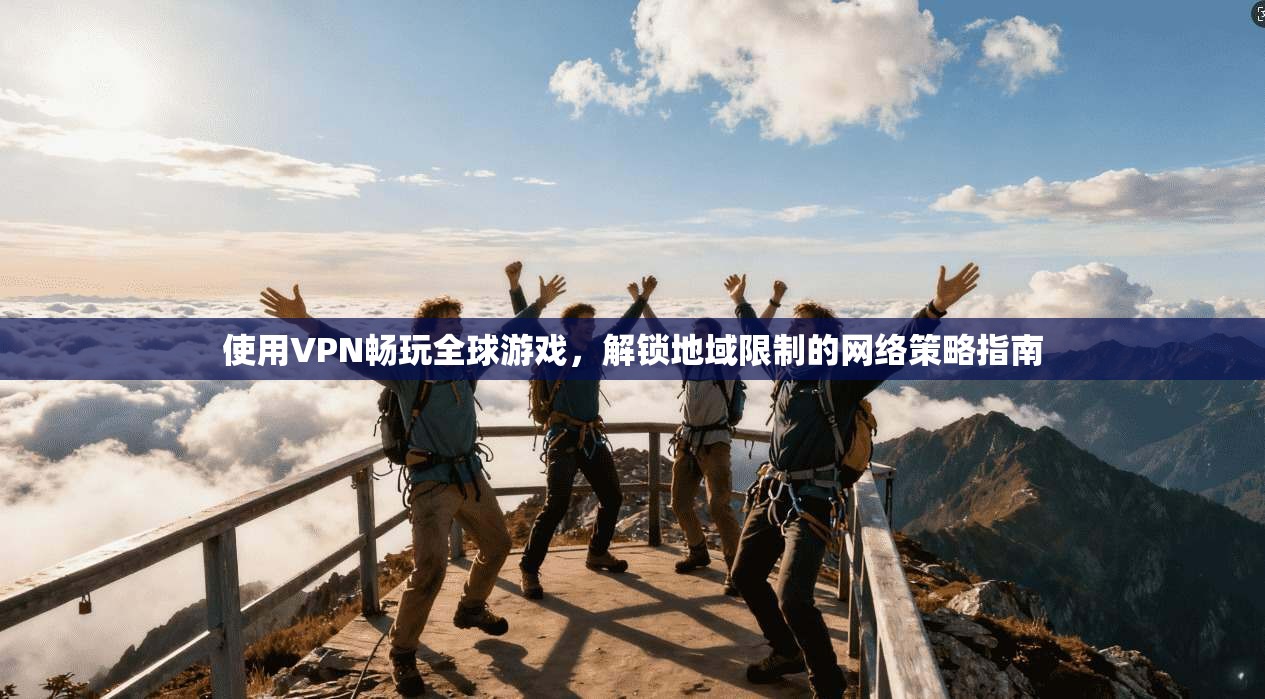 使用VPN畅玩全球游戏，解锁地域限制的网络策略指南