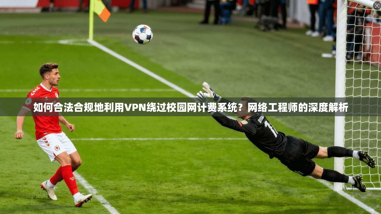 如何合法合规地利用VPN绕过校园网计费系统？网络工程师的深度解析
