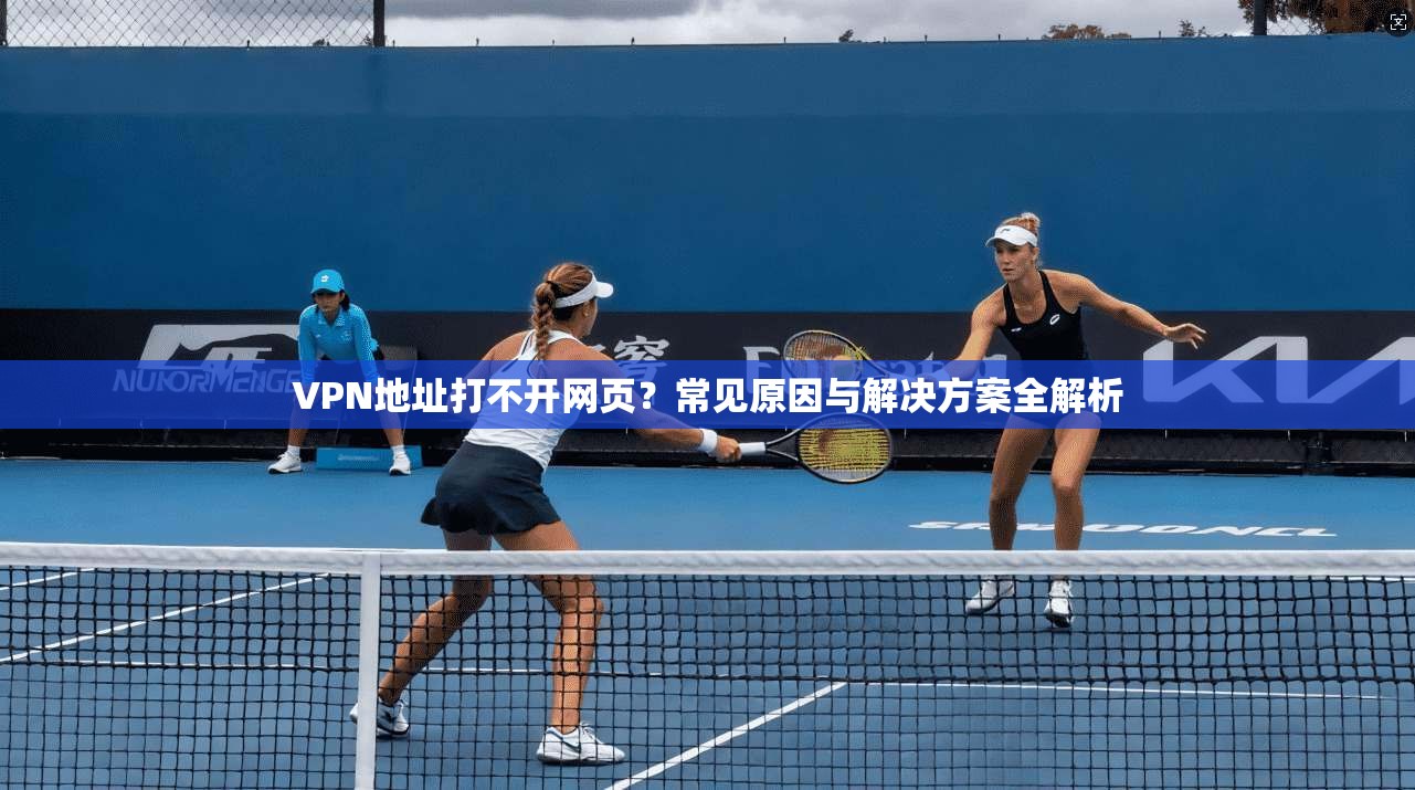 VPN地址打不开网页？常见原因与解决方案全解析