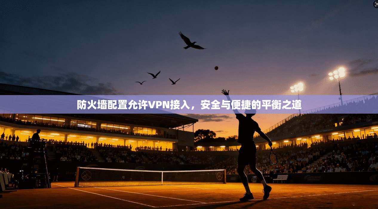 防火墙配置允许VPN接入，安全与便捷的平衡之道