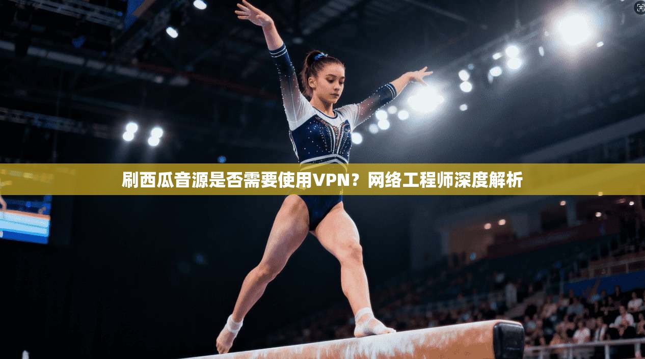 刷西瓜音源是否需要使用VPN？网络工程师深度解析