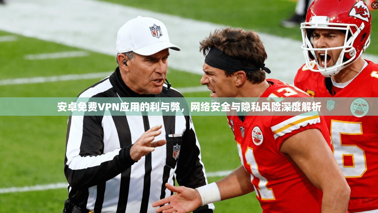 安卓免费VPN应用的利与弊，网络安全与隐私风险深度解析