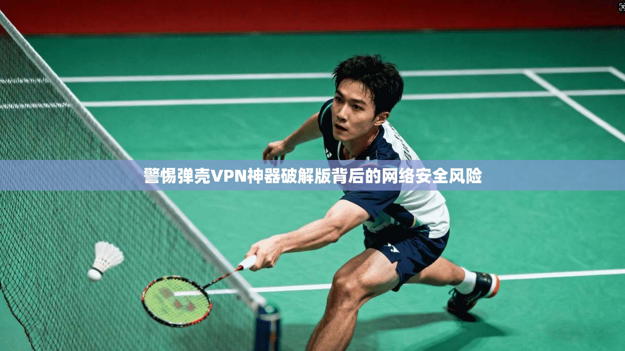 警惕弹壳VPN神器破解版背后的网络安全风险