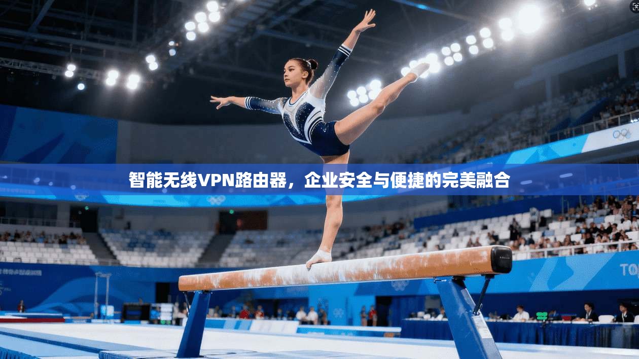 智能无线VPN路由器，企业安全与便捷的完美融合