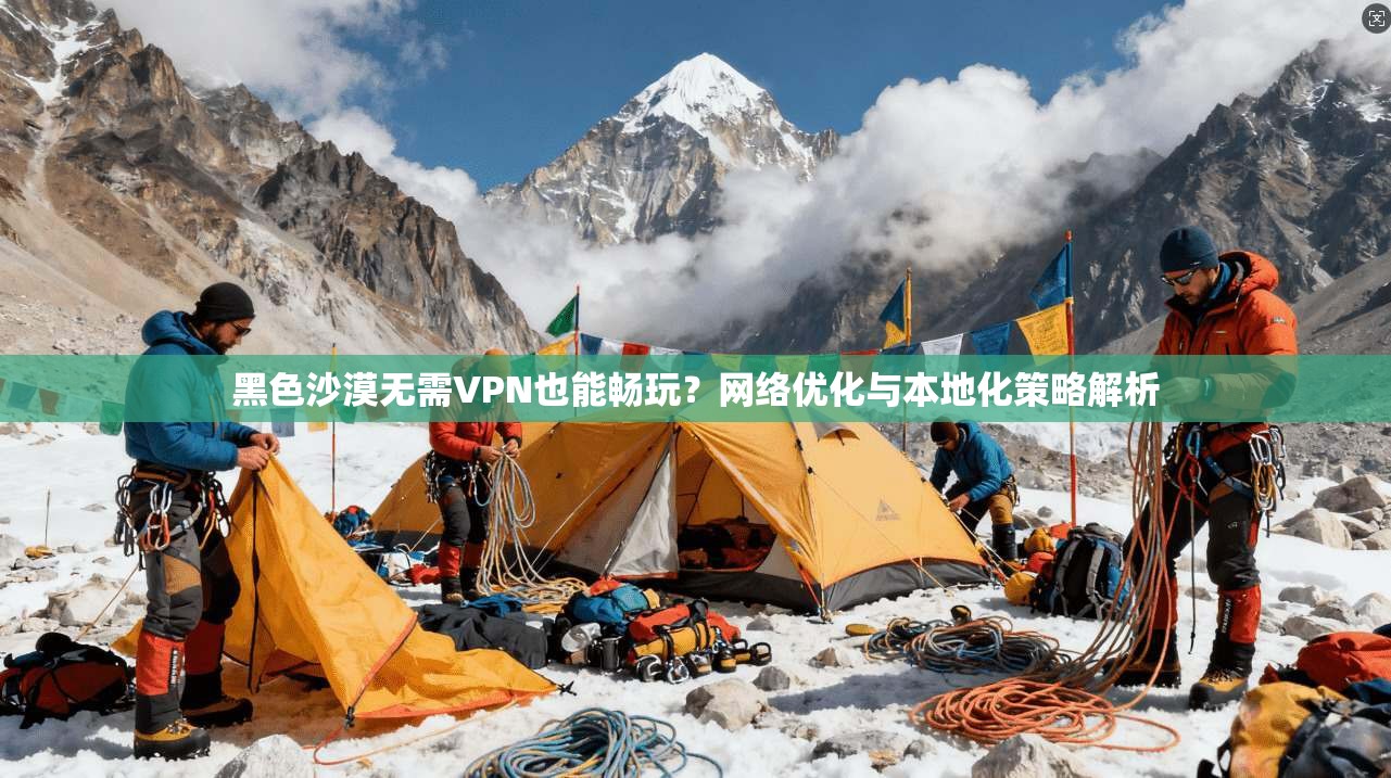 黑色沙漠无需VPN也能畅玩？网络优化与本地化策略解析