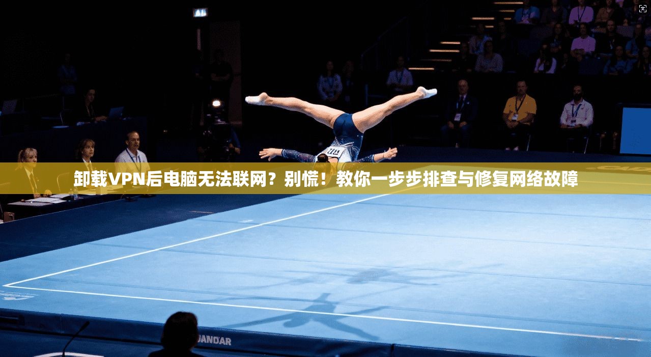 卸载VPN后电脑无法联网？别慌！教你一步步排查与修复网络故障