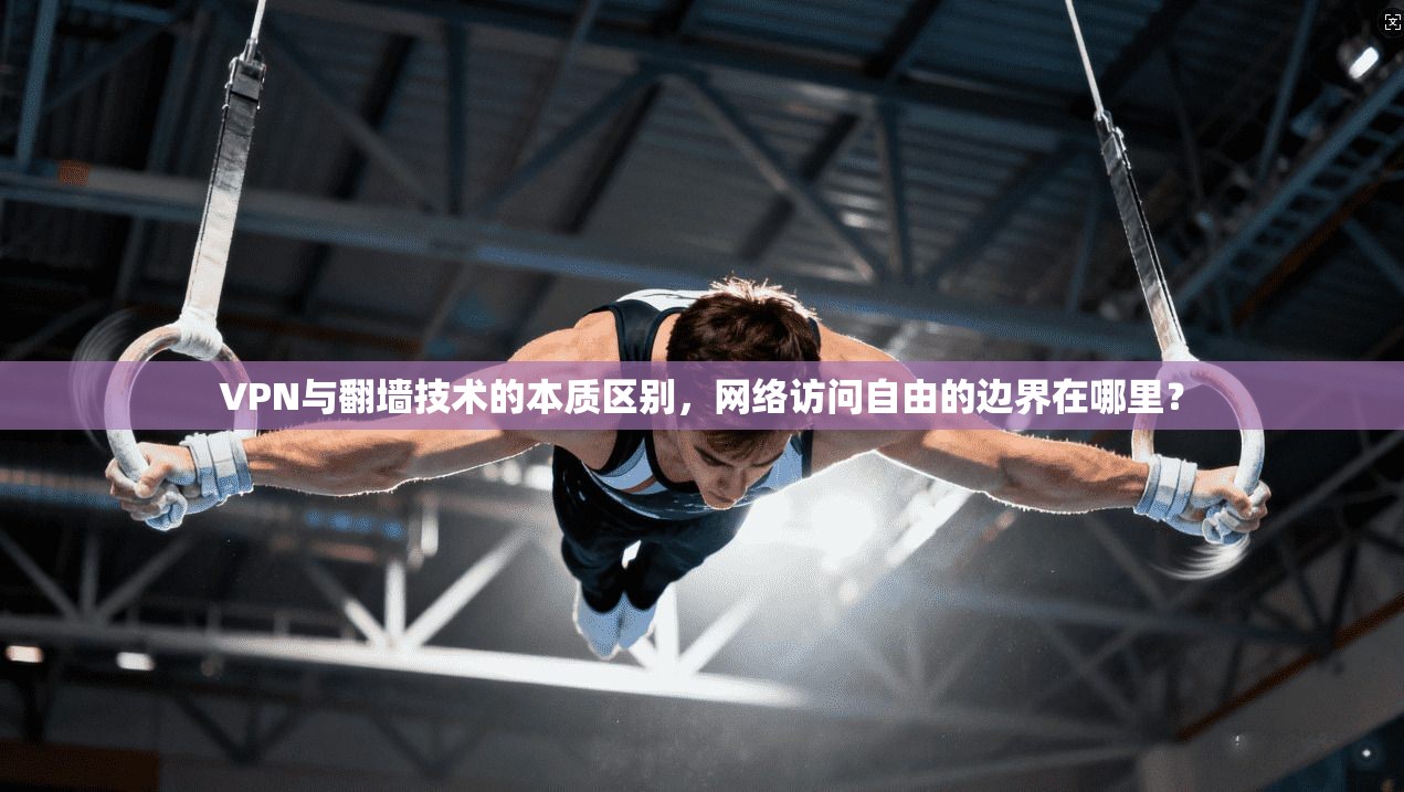 VPN与翻墙技术的本质区别，网络访问自由的边界在哪里？