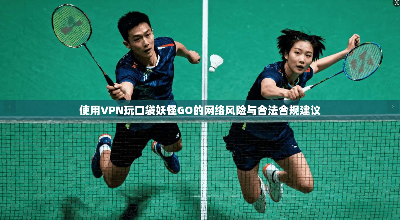 使用VPN玩口袋妖怪GO的网络风险与合法合规建议
