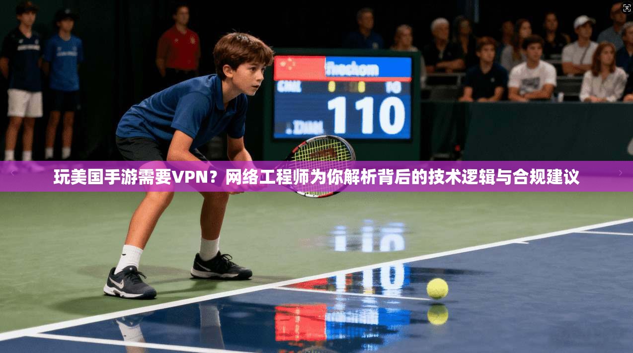 玩美国手游需要VPN？网络工程师为你解析背后的技术逻辑与合规建议