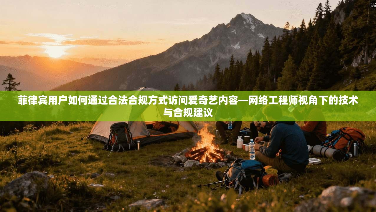 菲律宾用户如何通过合法合规方式访问爱奇艺内容—网络工程师视角下的技术与合规建议