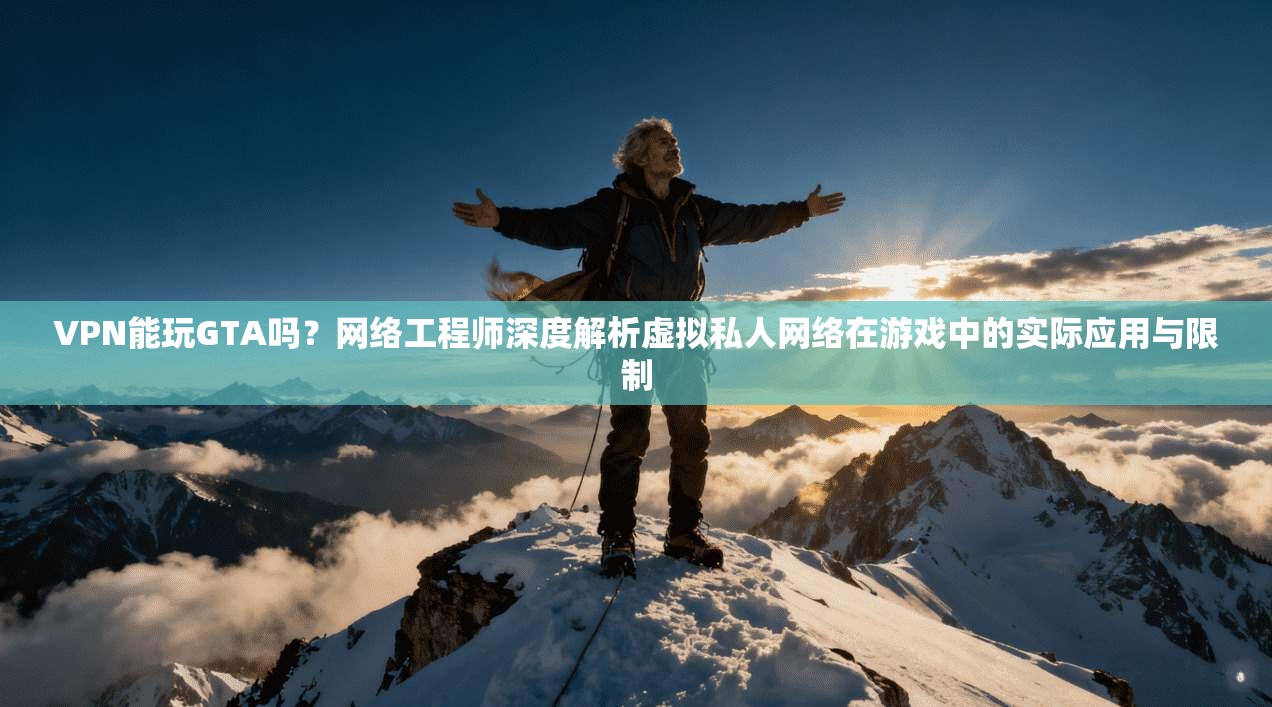 VPN能玩GTA吗？网络工程师深度解析虚拟私人网络在游戏中的实际应用与限制