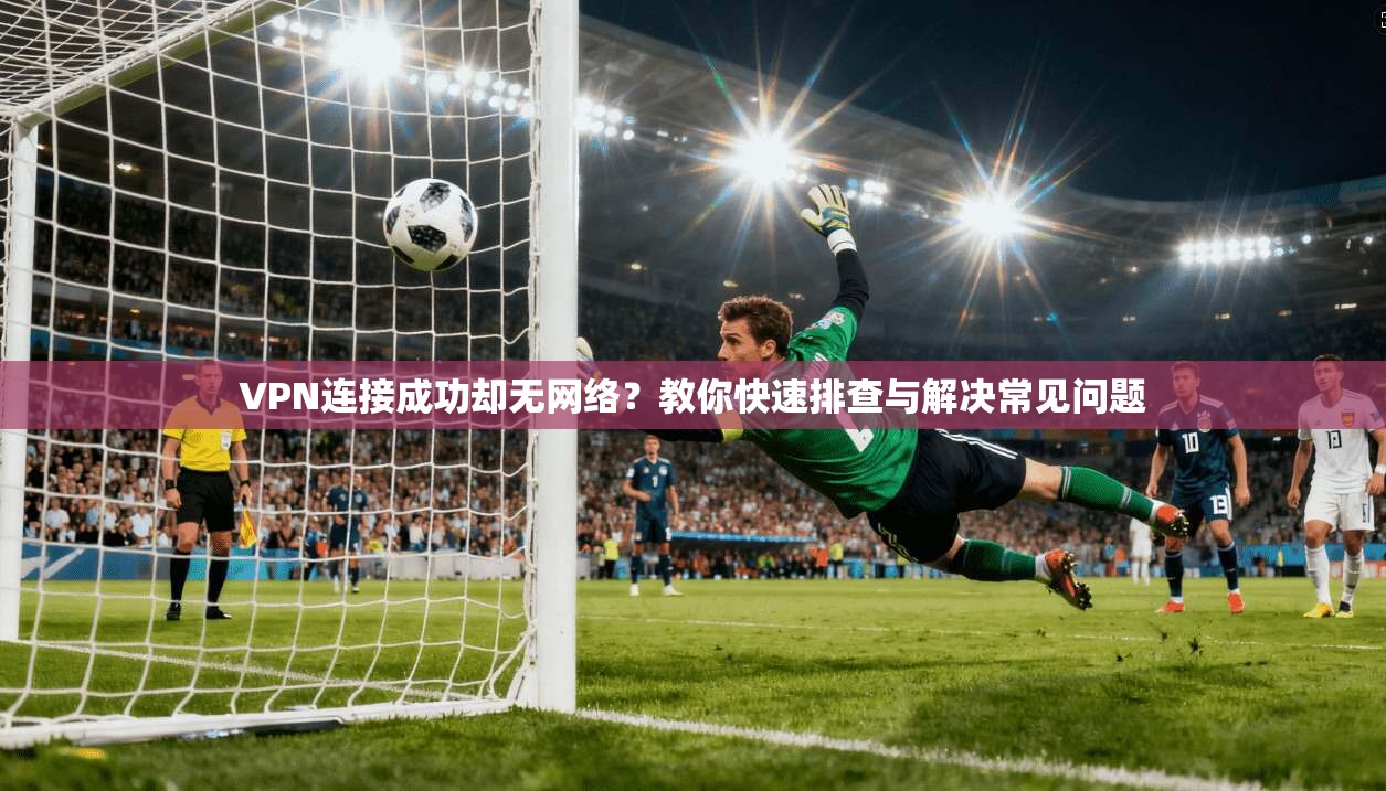 VPN连接成功却无网络？教你快速排查与解决常见问题