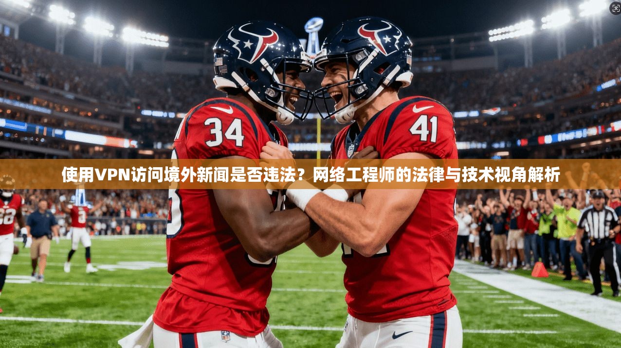 使用VPN访问境外新闻是否违法？网络工程师的法律与技术视角解析