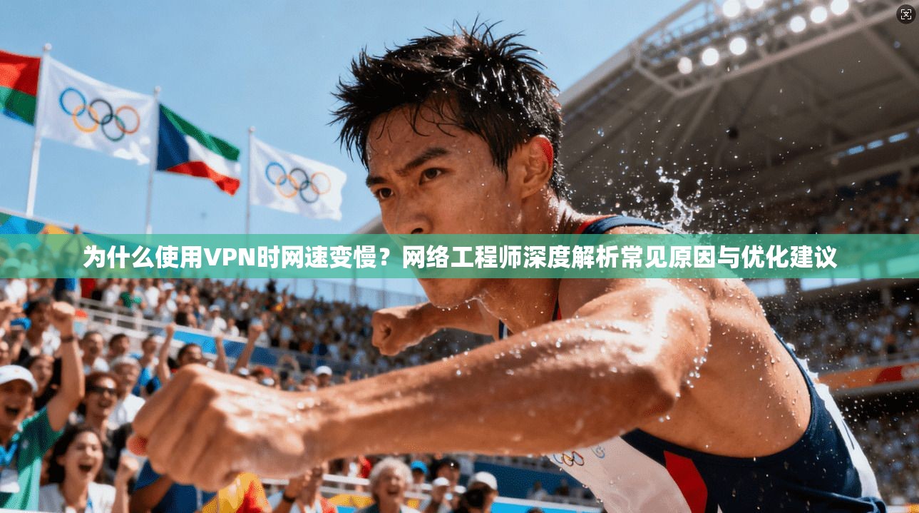 为什么使用VPN时网速变慢？网络工程师深度解析常见原因与优化建议