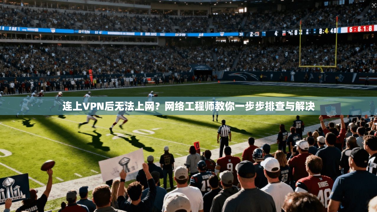 连上VPN后无法上网？网络工程师教你一步步排查与解决