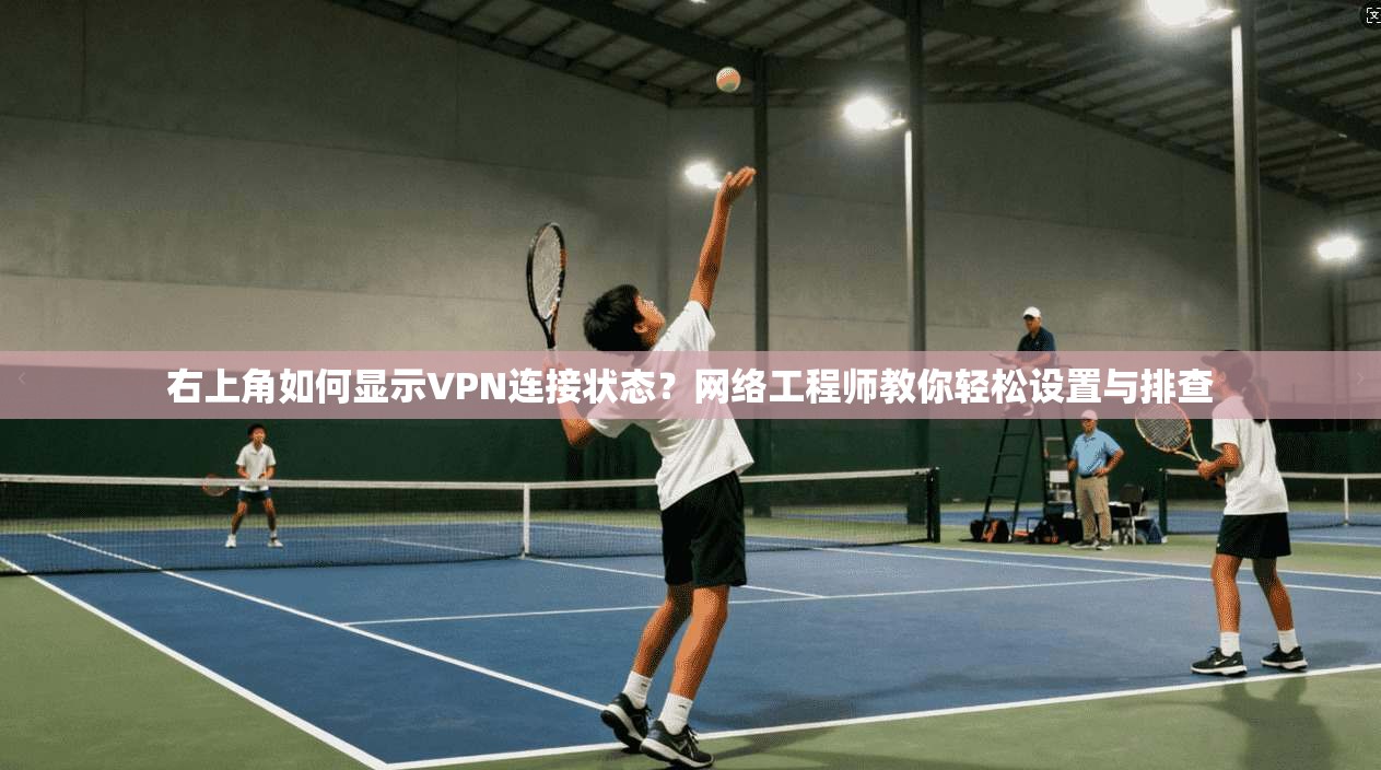 右上角如何显示VPN连接状态？网络工程师教你轻松设置与排查