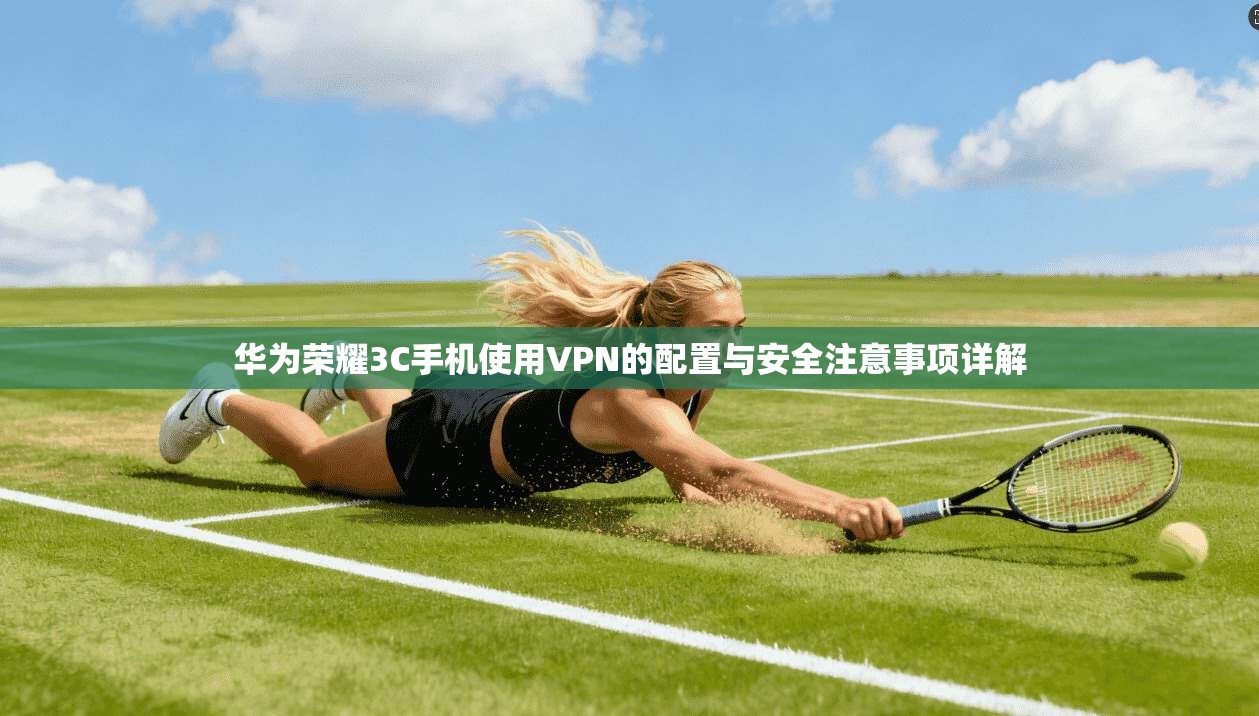 华为荣耀3C手机使用VPN的配置与安全注意事项详解