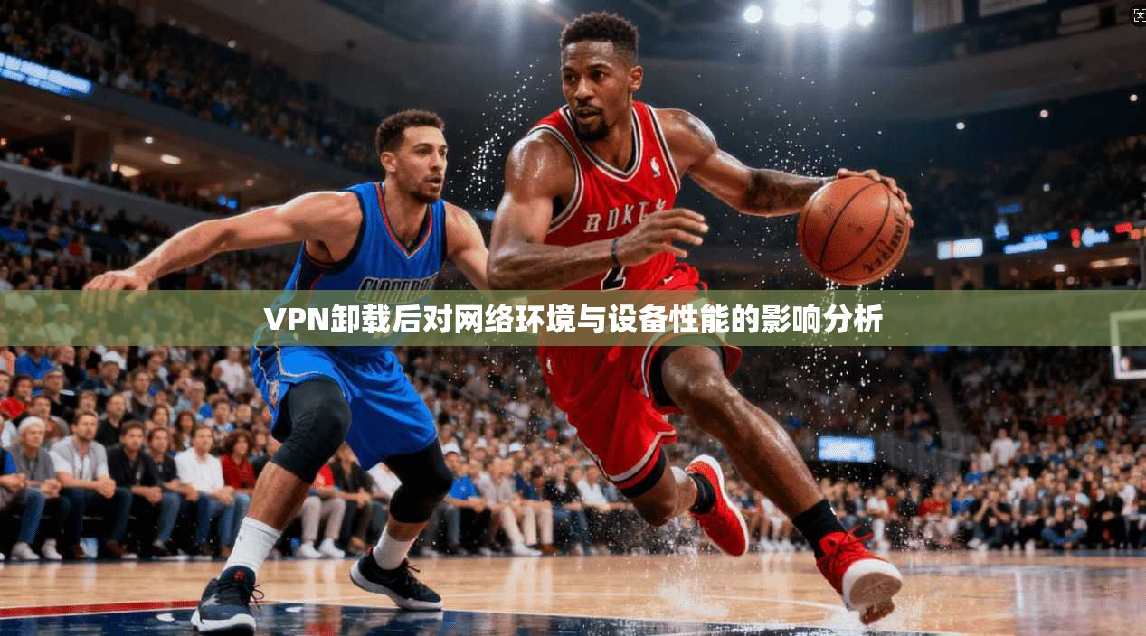 VPN卸载后对网络环境与设备性能的影响分析