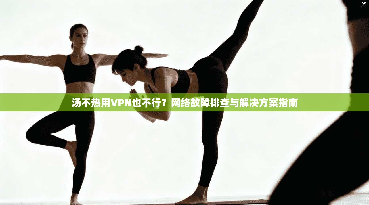 汤不热用VPN也不行？网络故障排查与解决方案指南