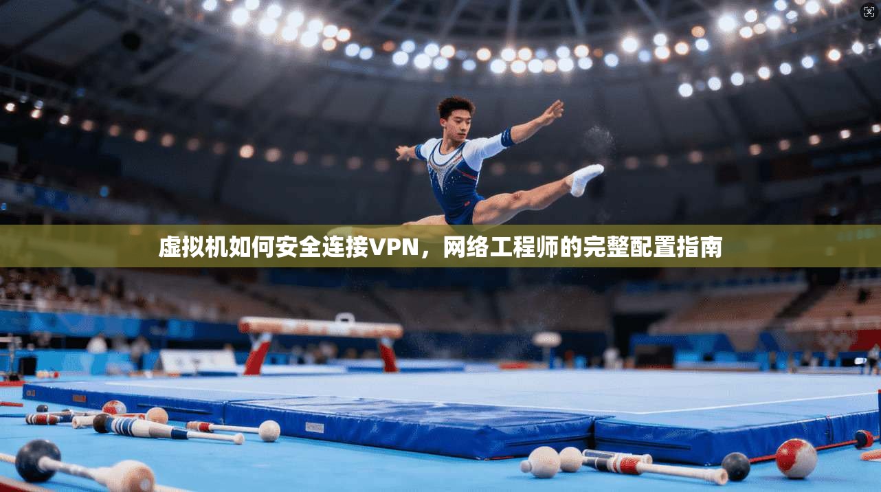 虚拟机如何安全连接VPN，网络工程师的完整配置指南