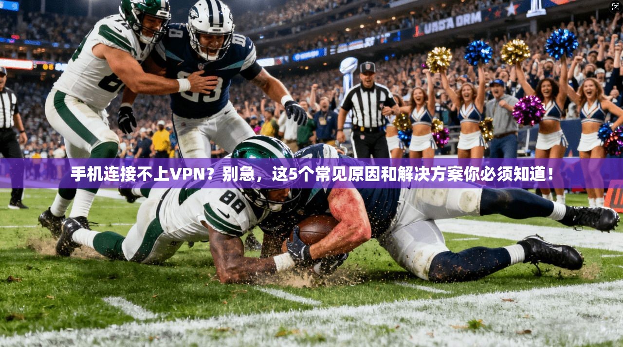 手机连接不上VPN？别急，这5个常见原因和解决方案你必须知道！