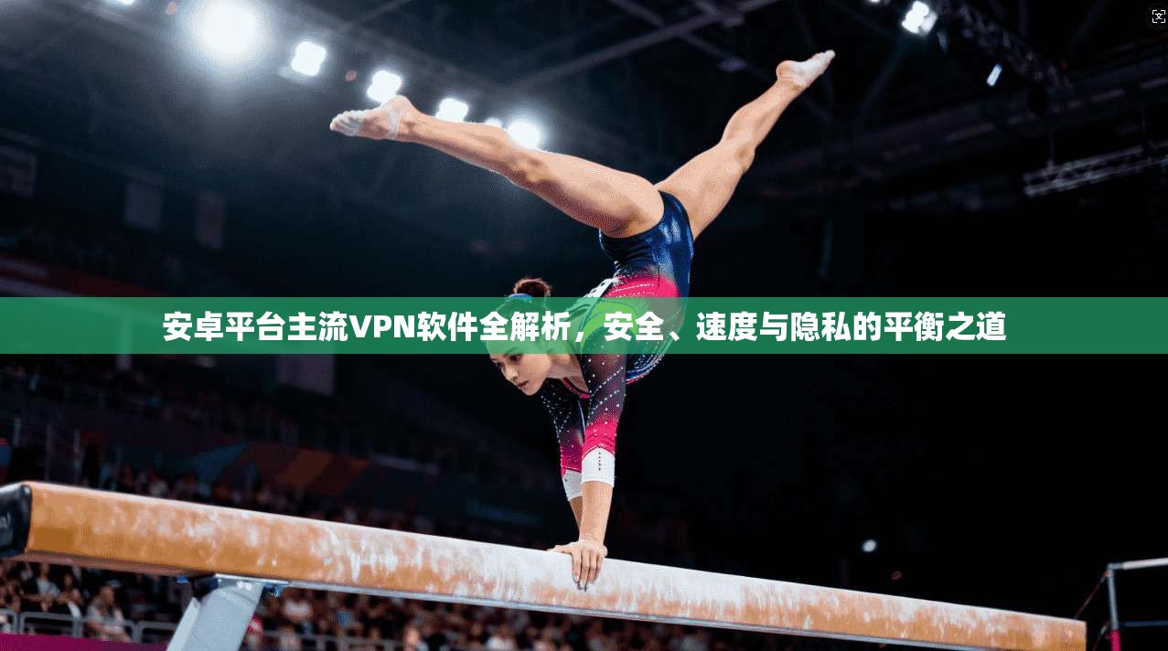 安卓平台主流VPN软件全解析，安全、速度与隐私的平衡之道