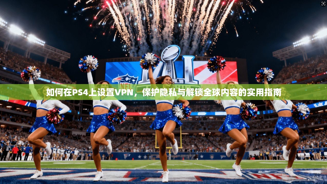 如何在PS4上设置VPN，保护隐私与解锁全球内容的实用指南
