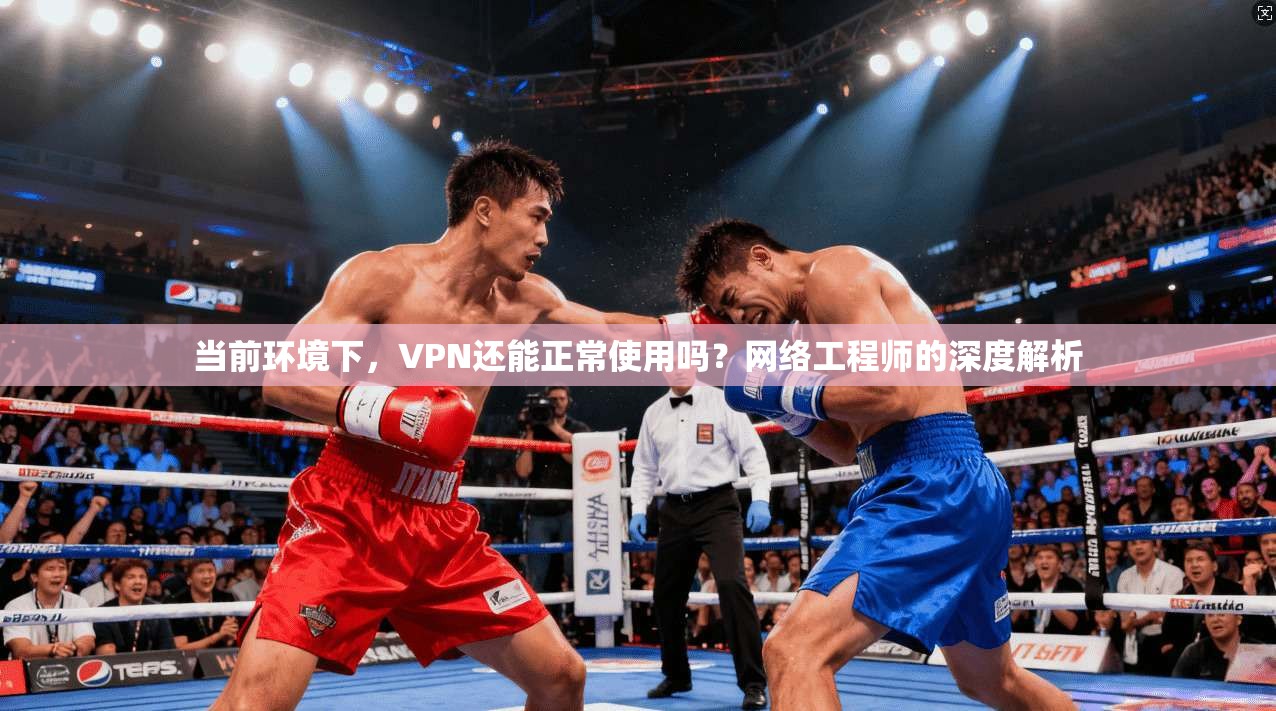 当前环境下，VPN还能正常使用吗？网络工程师的深度解析