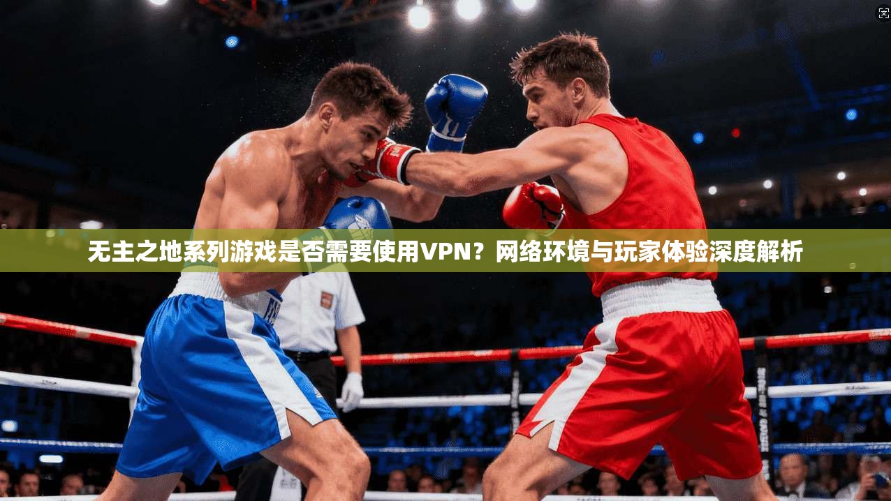 无主之地系列游戏是否需要使用VPN？网络环境与玩家体验深度解析