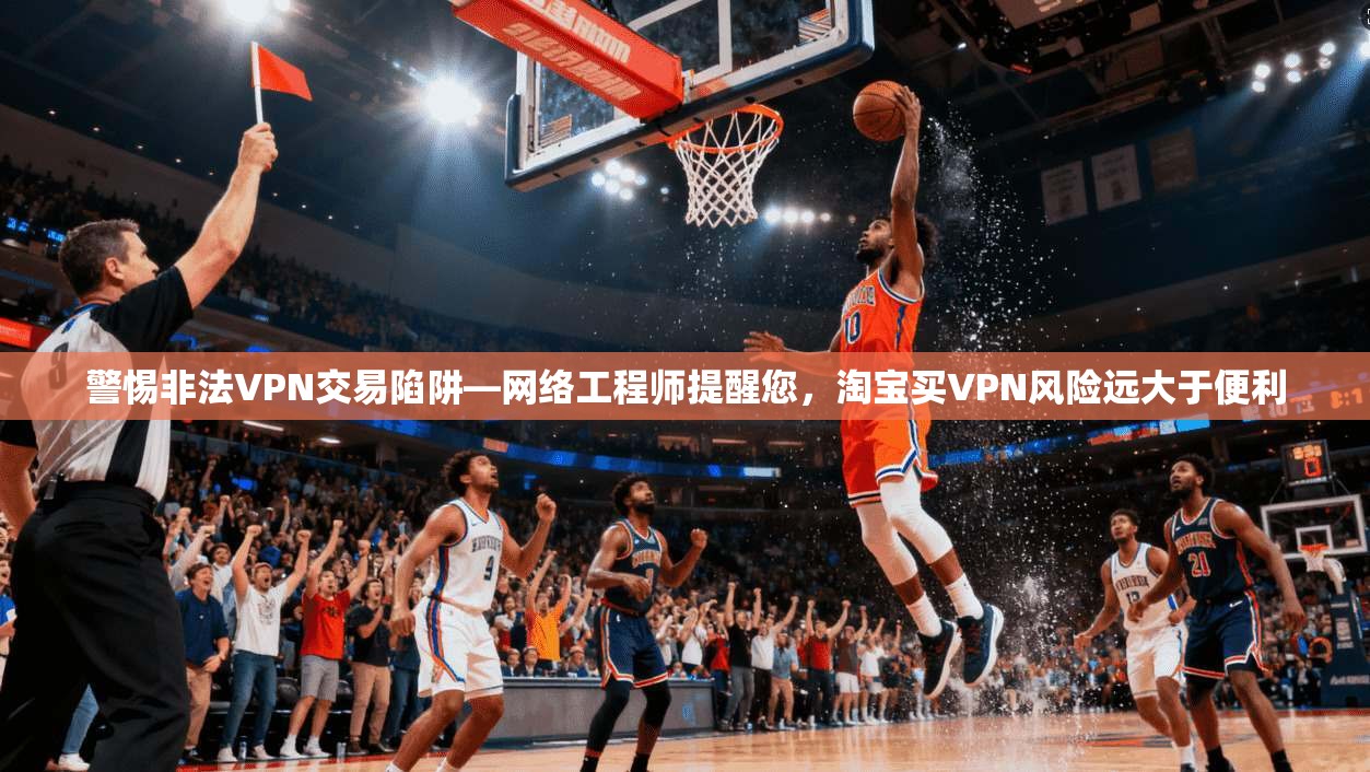 警惕非法VPN交易陷阱—网络工程师提醒您，淘宝买VPN风险远大于便利