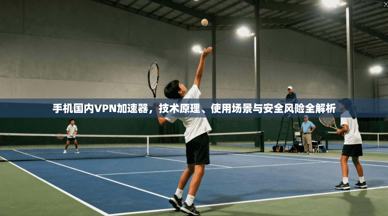 手机国内VPN加速器，技术原理、使用场景与安全风险全解析
