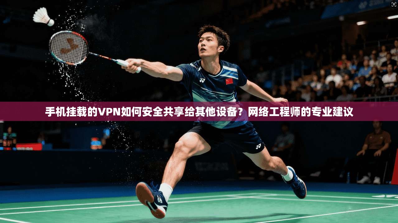 手机挂载的VPN如何安全共享给其他设备？网络工程师的专业建议