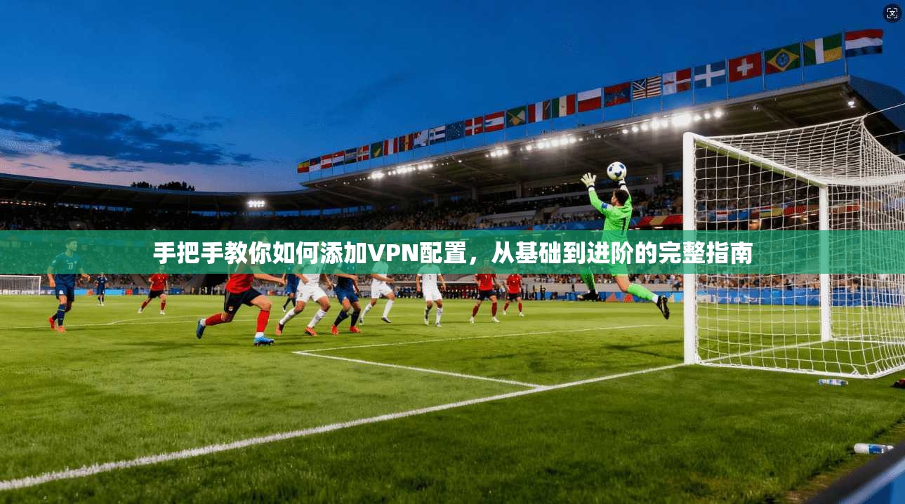 手把手教你如何添加VPN配置，从基础到进阶的完整指南