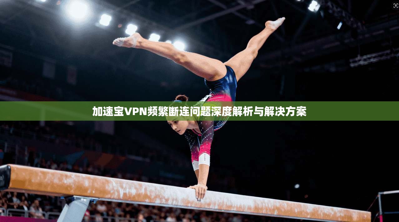 加速宝VPN频繁断连问题深度解析与解决方案