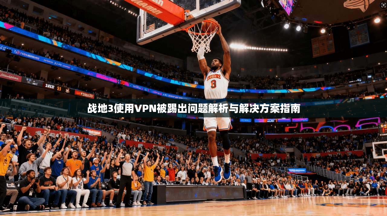 战地3使用VPN被踢出问题解析与解决方案指南