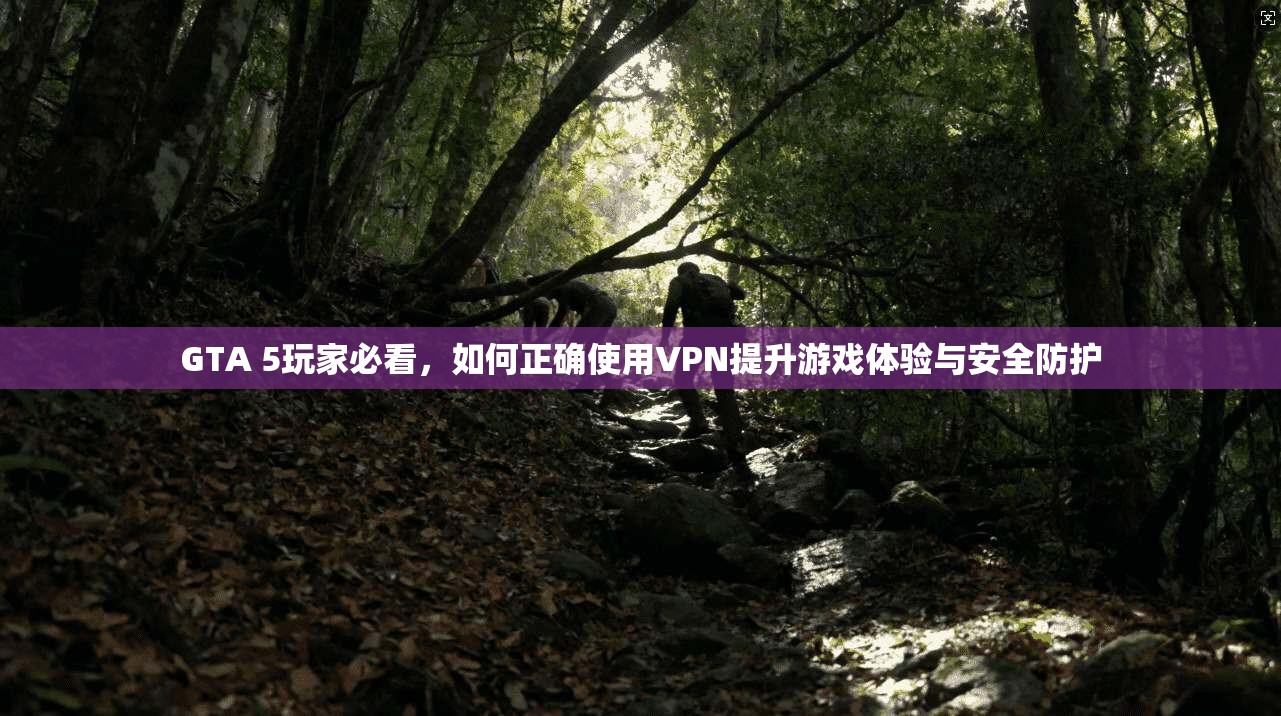 GTA 5玩家必看，如何正确使用VPN提升游戏体验与安全防护