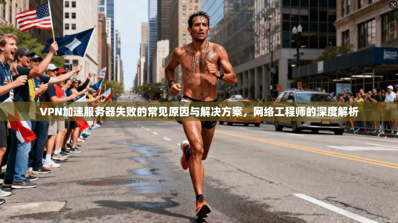 VPN加速服务器失败的常见原因与解决方案，网络工程师的深度解析