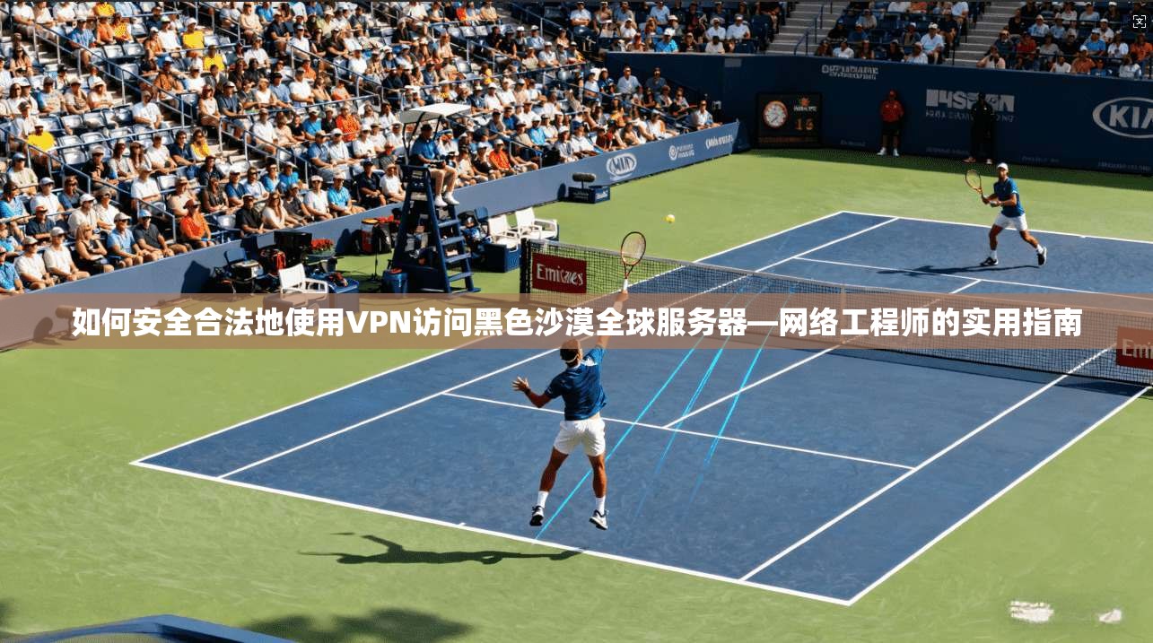 如何安全合法地使用VPN访问黑色沙漠全球服务器—网络工程师的实用指南