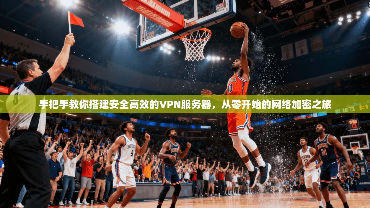 手把手教你搭建安全高效的VPN服务器，从零开始的网络加密之旅
