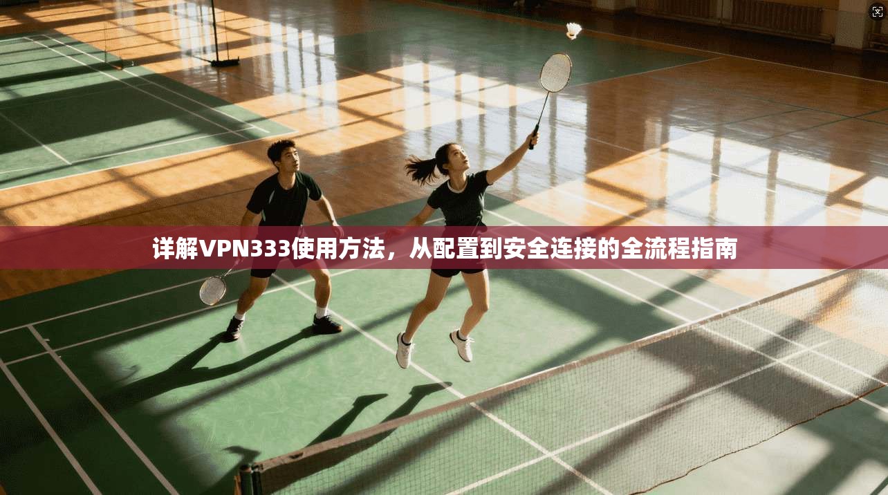 详解VPN333使用方法，从配置到安全连接的全流程指南