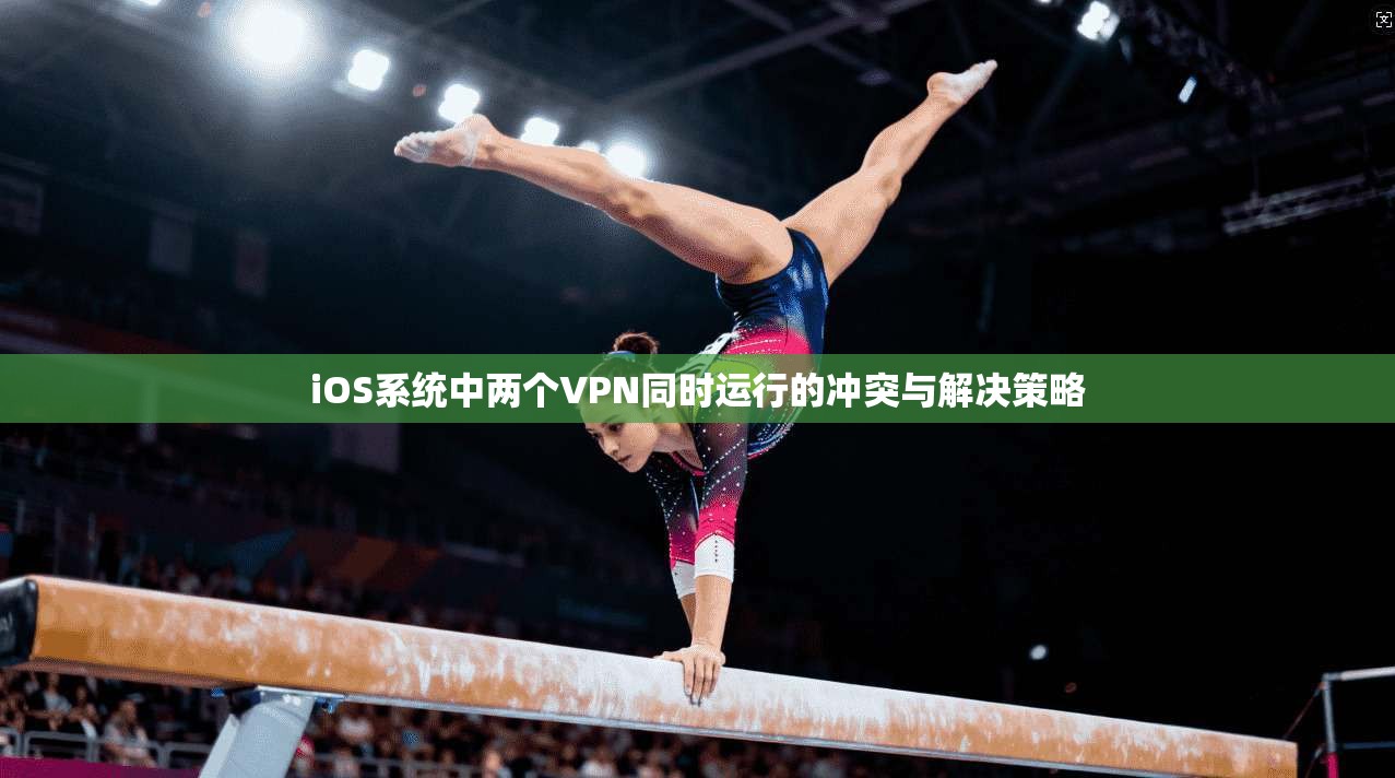 iOS系统中两个VPN同时运行的冲突与解决策略