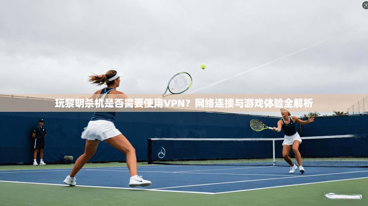 玩黎明杀机是否需要使用VPN？网络连接与游戏体验全解析